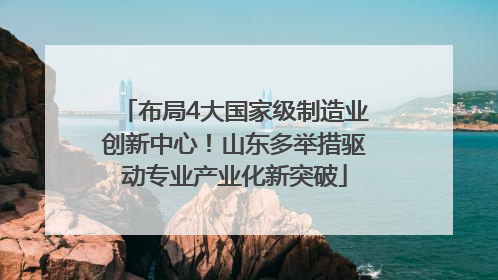 布局4大国家级制造业创新中心！山东多举措驱动专业产业化新突破