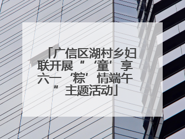广信区湖村乡妇联开展“‘童’享六一‘粽’情端午”主题活动