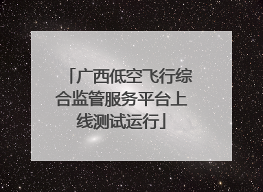 广西低空飞行综合监管服务平台上线测试运行