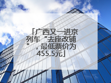 广西又一进京列车“去座改铺”，最低票价为455.5元