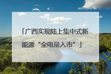 广西实现陆上集中式新能源“全电量入市”