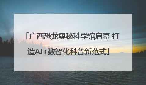 广西恐龙奥秘科学馆启幕 打造AI+数智化科普新范式
