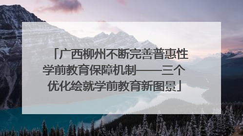 广西柳州不断完善普惠性学前教育保障机制——三个优化绘就学前教育新图景