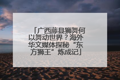 广西藤县狮舞何以舞动世界？海外华文媒体探秘“东方狮王”炼成记