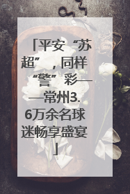 平安“苏超”，同样“警”彩——常州3.6万余名球迷畅享盛宴
