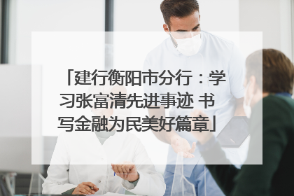 建行衡阳市分行：学习张富清先进事迹 书写金融为民美好篇章