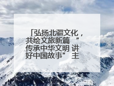 弘扬北疆文化，共绘文旅新篇 “传承中华文明 讲好中国故事” 主题活动圆满举办