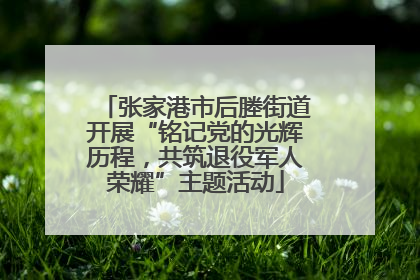 张家港市后塍街道开展“铭记党的光辉历程，共筑退役军人荣耀”主题活动