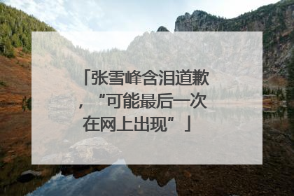 张雪峰含泪道歉，“可能最后一次在网上出现”