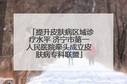 提升皮肤病区域诊疗水平 济宁市第一人民医院牵头成立皮肤病专科联盟