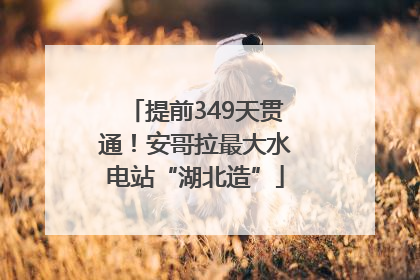 提前349天贯通！安哥拉最大水电站“湖北造”