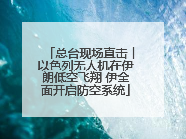 总台现场直击丨以色列无人机在伊朗低空飞翔 伊全面开启防空系统