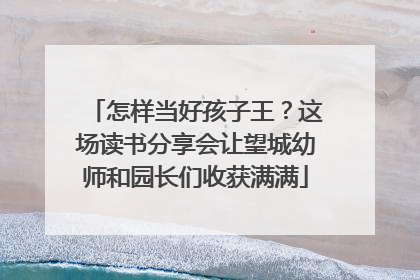 怎样当好孩子王？这场读书分享会让望城幼师和园长们收获满满