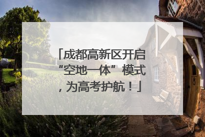 成都高新区开启“空地一体”模式，为高考护航！