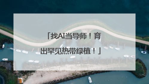 找AI当导师！育出罕见热带绿植！
