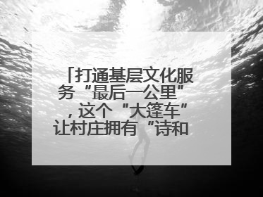 打通基层文化服务“最后一公里”，这个“大篷车”让村庄拥有“诗和远方”