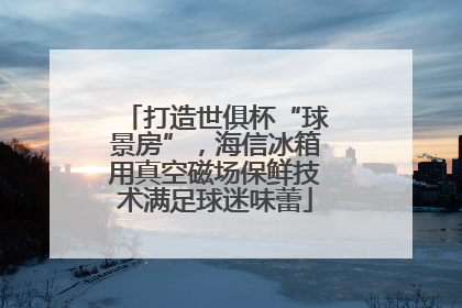 打造世俱杯“球景房”，海信冰箱用真空磁场保鲜技术满足球迷味蕾