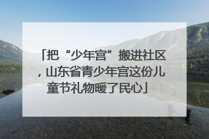 把“少年宫”搬进社区，山东省青少年宫这份儿童节礼物暖了民心
