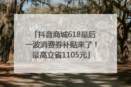 抖音商城618最后一波消费券补贴来了！最高立省1105元