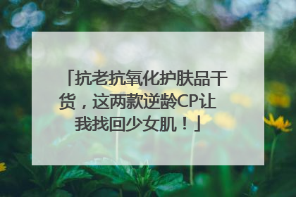 抗老抗氧化护肤品干货，这两款逆龄CP让我找回少女肌！