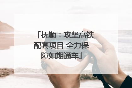 抚顺：攻坚高铁配套项目 全力保障如期通车