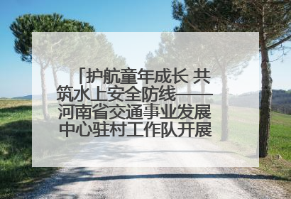 护航童年成长 共筑水上安全防线——河南省交通事业发展中心驻村工作队开展水上交通安全知识进校园活动