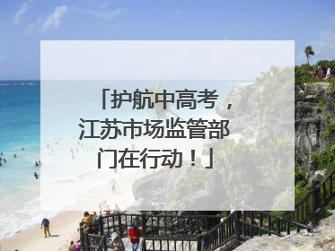 护航中高考，江苏市场监管部门在行动！