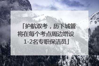 护航双考，历下城管将在每个考点周边增设1-2名专职保洁员