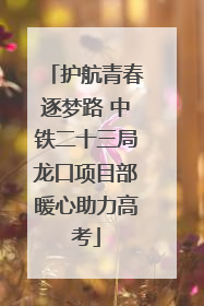 护航青春逐梦路 中铁二十三局龙口项目部暖心助力高考