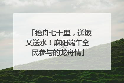抬舟七十里，送饭又送水！麻阳端午全民参与的龙舟情