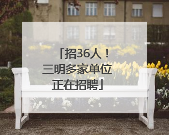招36人！三明多家单位正在招聘