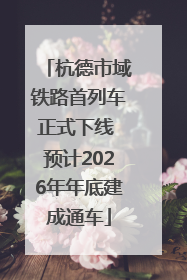 杭德市域铁路首列车正式下线 预计2026年年底建成通车