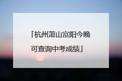 杭州萧山富阳今晚可查询中考成绩