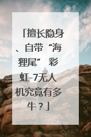 擅长隐身、自带“海狸尾” 彩虹-7无人机究竟有多牛？