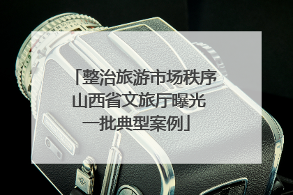 整治旅游市场秩序 山西省文旅厅曝光一批典型案例