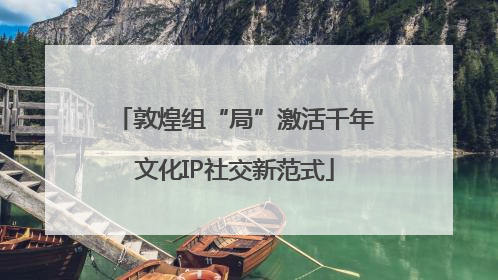 敦煌组“局”激活千年文化IP社交新范式