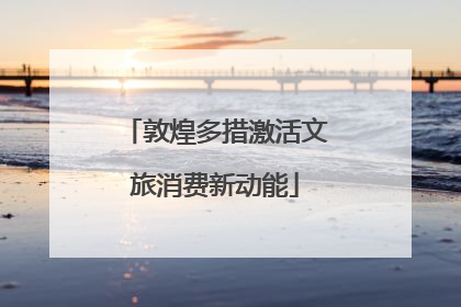 敦煌多措激活文旅消费新动能