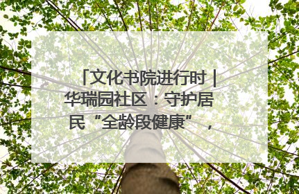 文化书院进行时｜华瑞园社区：守护居民“全龄段健康”，“圈”出幸福感