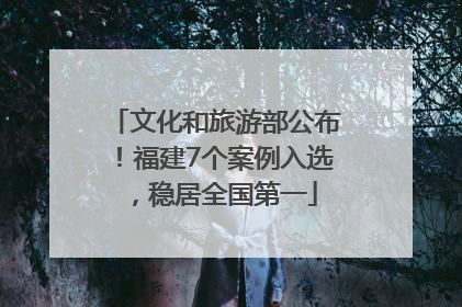 文化和旅游部公布！福建7个案例入选，稳居全国第一