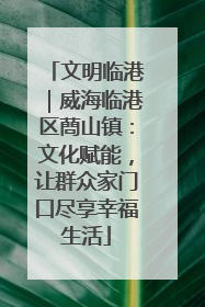 文明临港｜威海临港区蔄山镇：文化赋能，让群众家门口尽享幸福生活