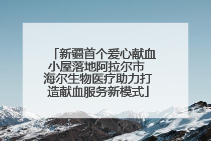 新疆首个爱心献血小屋落地阿拉尔市 海尔生物医疗助力打造献血服务新模式