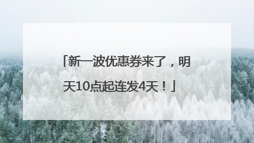 新一波优惠券来了，明天10点起连发4天！
