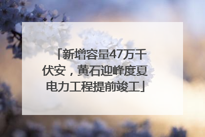 新增容量47万千伏安，黄石迎峰度夏电力工程提前竣工