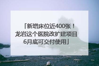新增床位近400张！龙岩这个医院改扩建项目6月底可交付使用