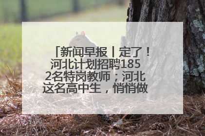 新闻早报丨定了！河北计划招聘1852名特岗教师；河北这名高中生，悄悄做了件超酷的事>>