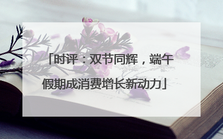时评：双节同辉，端午假期成消费增长新动力