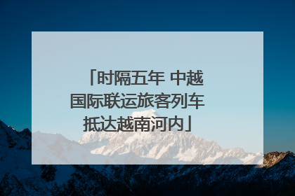 时隔五年 中越国际联运旅客列车抵达越南河内