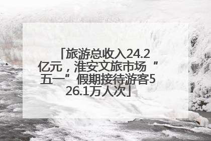 旅游总收入24.2亿元，淮安文旅市场“五一”假期接待游客526.1万人次