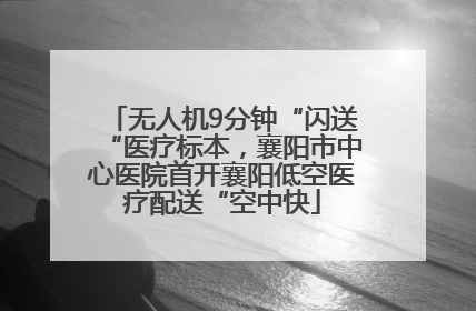 无人机9分钟“闪送“医疗标本，襄阳市中心医院首开襄阳低空医疗配送“空中快