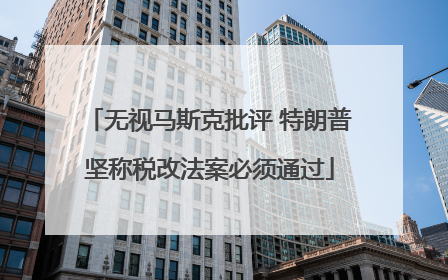 无视马斯克批评 特朗普坚称税改法案必须通过
